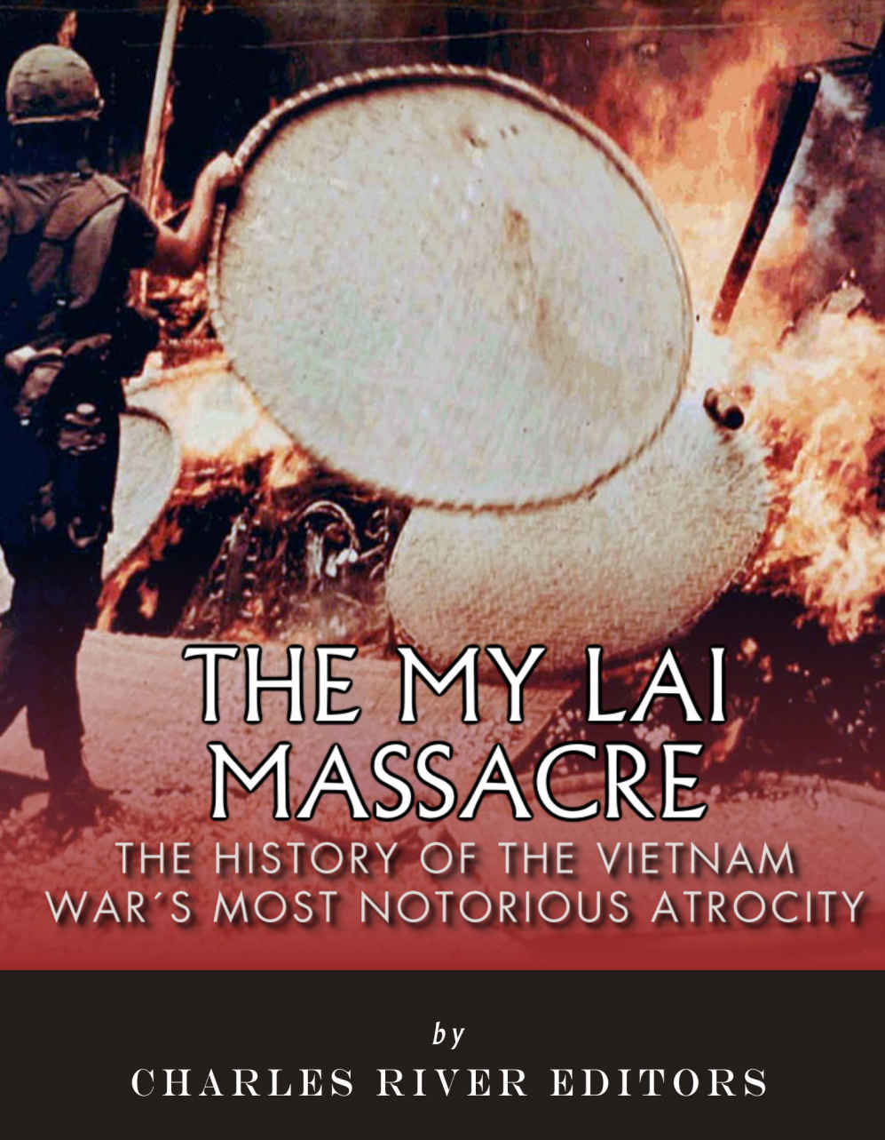The My Lai Massacre The History Of The Vietnam Wars Most Notorious Atrocity Charles River Editors