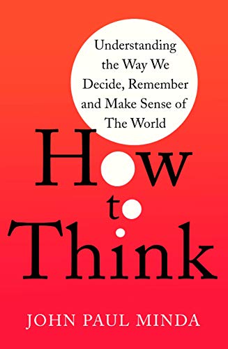 How To Think Understanding The Way We Decide Remember And Make Sense Of The World John Paul Minda