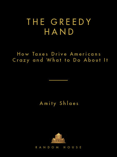 The Greedy Hand How Taxes Drive Americans Crazy And What To Do About It Amity Shlaes