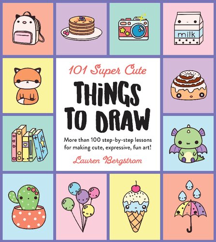 101 Super Cute Things To Draw More Than 100 Stepbystep Lessons For Making Cute Expressive Fun Art Lauren Bergstrom