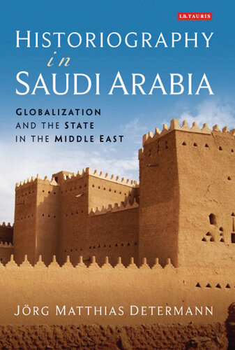 Historiography In Saudi Arabia Globalization And The State In The Middle East Jrg Matthias Determann