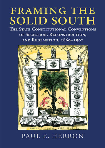 Framing The Solid South The State Constitutional Conventions Of Secession Reconstruction And Redemption 18601902 Paul E Herron