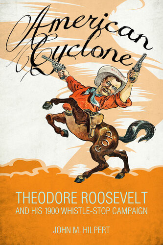 American Cyclone Theodore Roosevelt And His 1900 Whistlestop Campaign John M Hilpert