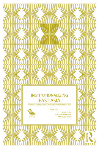 Institutionalizing East Asia Mapping And Reconfiguring Regional Cooperation Alice D Ba Cheng Chwee Kuik Sueo Sudo