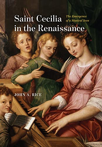 Saint Cecilia In The Renaissance The Emergence Of A Musical Icon John A Rice