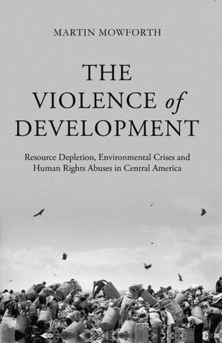 The Violence Of Development Resource Depletion Environmental Crises And Human Rights Abuses In Central America Illustrated Martin Mowforth