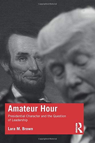 Amateur Hour Presidential Character And The Question Of Leadership Lara Brown