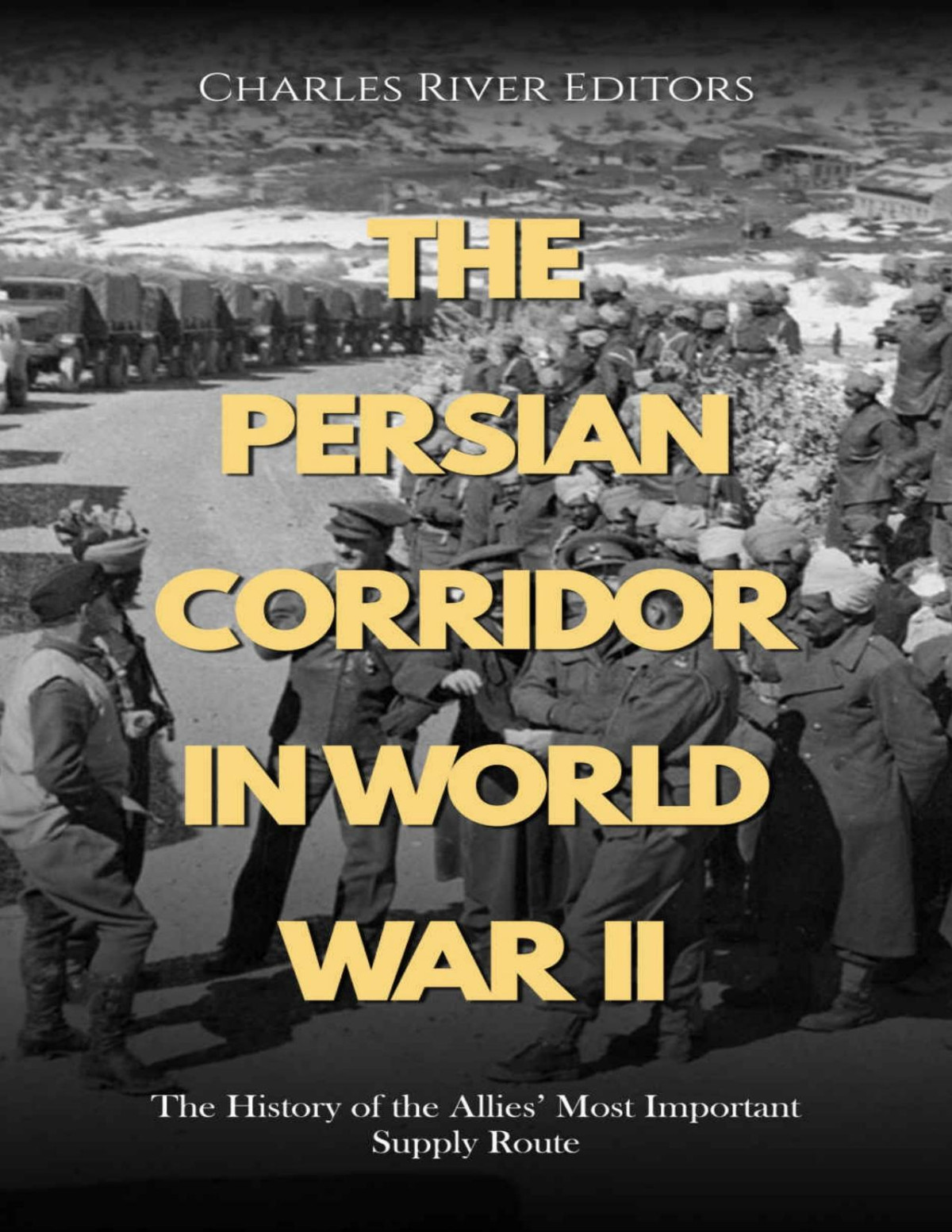 The Persian Corridor In World War Ii The History Of The Allies Most Important Supply Route Charles River Editors