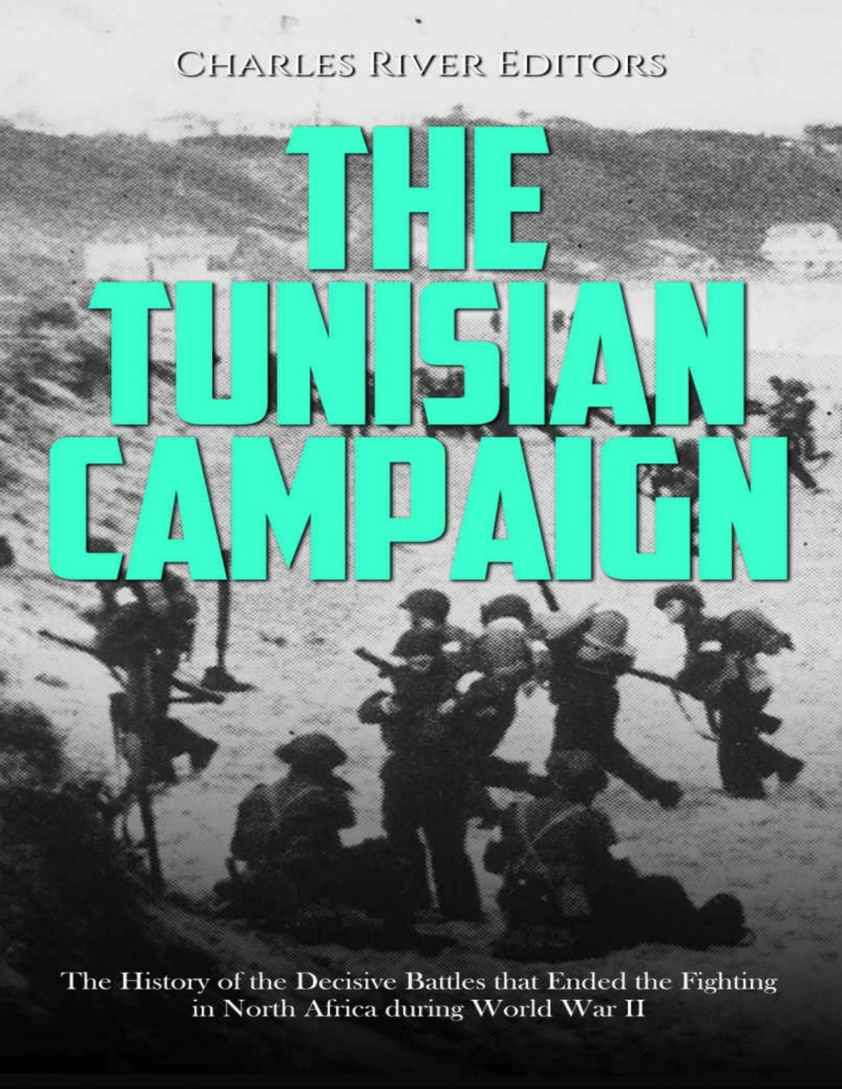 The Tunisian Campaign The History Of The Decisive Battles That Ended The Fighting In North Africa During World War Ii Charles River Editors