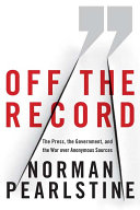 Off The Record The Press The Government And The War Over Anonymous Sources Norman Pearlstine
