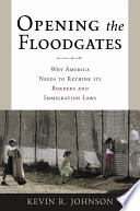 Opening The Floodgates Why America Needs To Rethink Its Borders And Immigration Laws Kevin R Johnson
