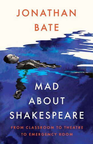 Mad About Shakespeare From Classroom To Theatre To Emergency Room Jonathan Bate
