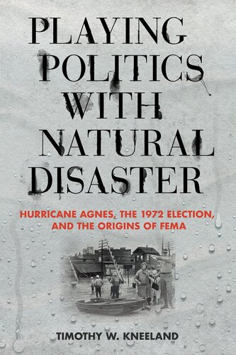 Playing Politics With Natural Disaster Hurricane Agnes The 1972 Election And The Origins Of Fema Timothy W Kneeland