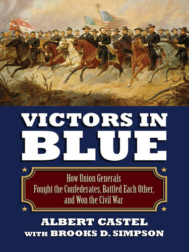 Victors In Blue How Union Generals Fought The Confederates Battled Each Other And Won The Civil War Albert E Castel