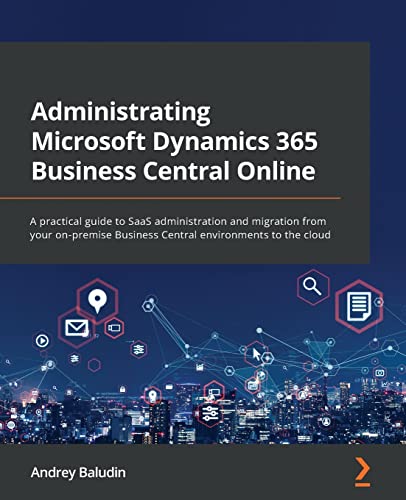 Administrating Microsoft Dynamics 365 Business Central Online A Practical Guide To Saas Administration And Migration From Your Onpremise Business Central Environments To The Cloud Andrey Baludin