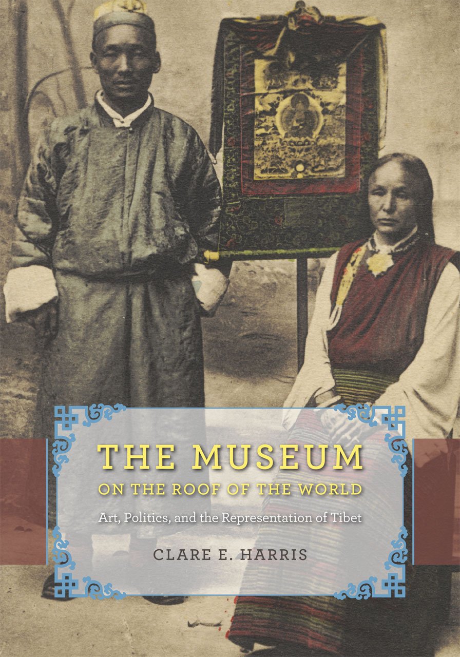The Museum On The Roof Of The World Art Politics And The Representation Of Tibet Clare E Harris