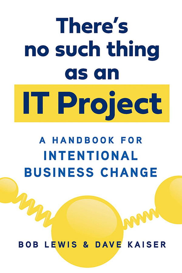 Theres No Such Thing As An It Project A Handbook For Intentional Business Change 1st Edition Bob Lewis