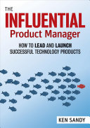 The Influential Product Manager How To Lead And Launch Successful Technology Products 1st Edition Ken Sandy