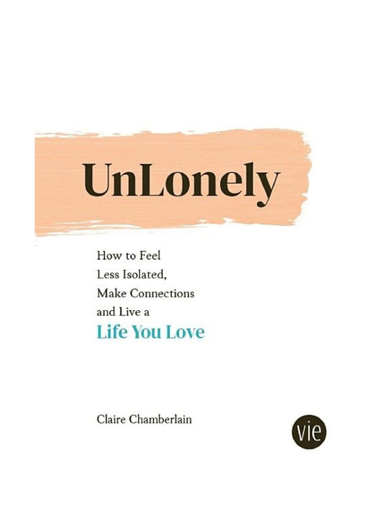 Unlonely How To Feel Less Isolated Make Connections And Live A Life You Love Claire Chamberlain