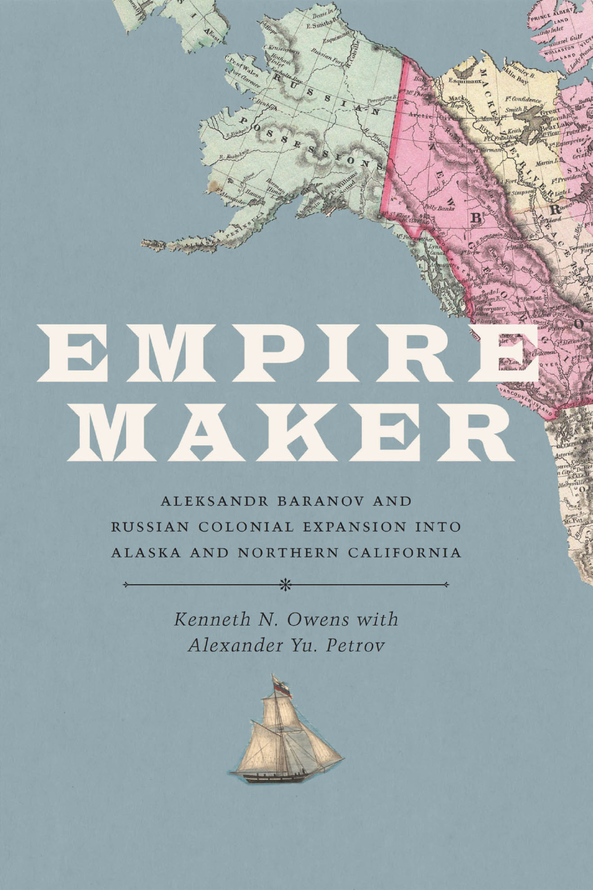 Empire Maker Aleksandr Baranov And Russian Colonial Expansion Into Alaska And Northern California Russian American Company Kenneth N Owens