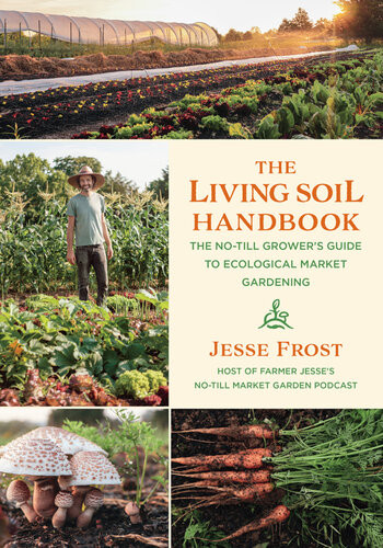 The Living Soil Handbook The Notill Growers Guide To Ecological Market Gardening Jesse Frost