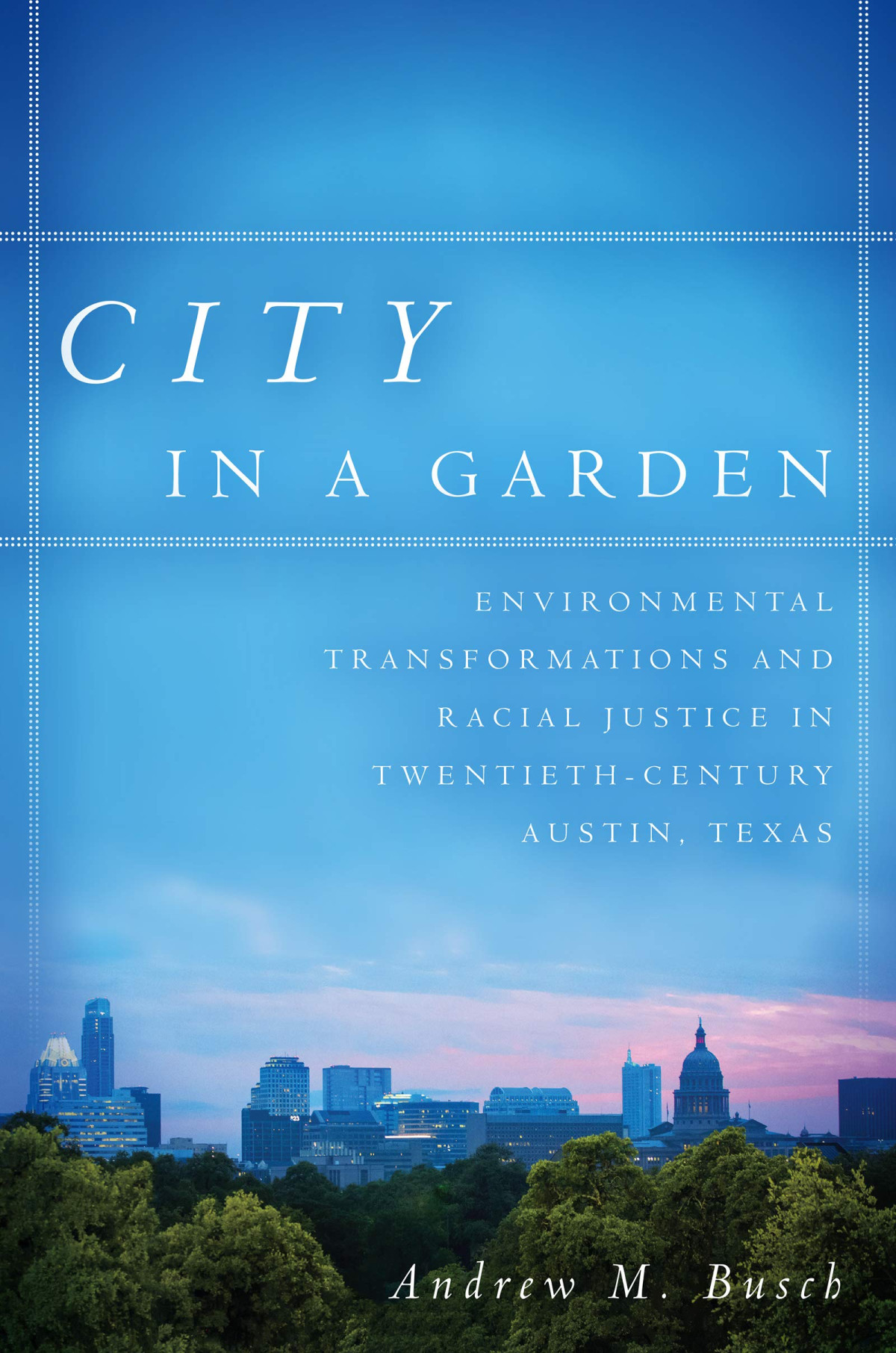City In A Garden Environmental Transformations And Racial Justice In Twentiethcentury Austin Texas Illustrated Andrew M Busch