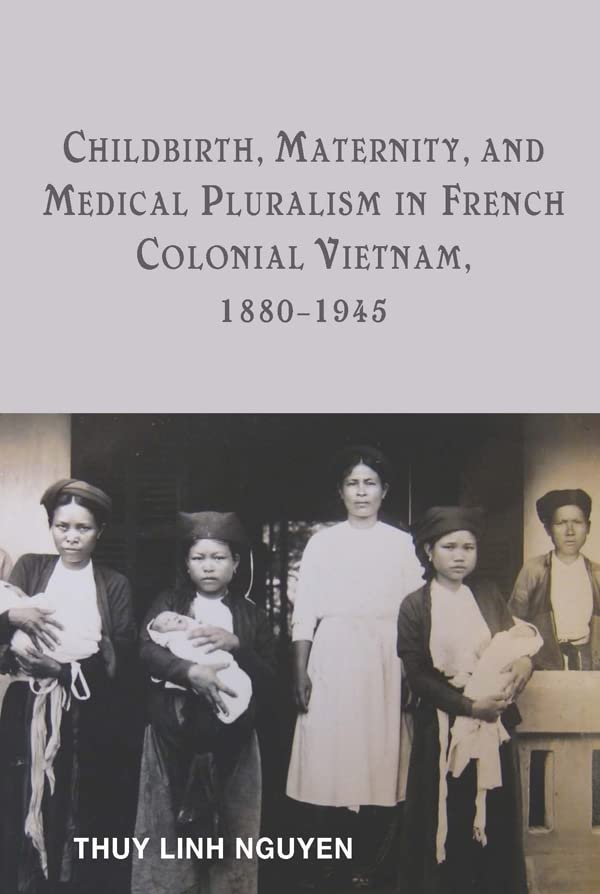 Childbirth Maternity And Medical Pluralism In French Colonial Vietnam 18801945 Thuy Linh Nguyen
