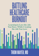 Battling Healthcare Burnout Learning To Love The Job You Have While Creating The Job You Love 1st Edition Thom Mayer