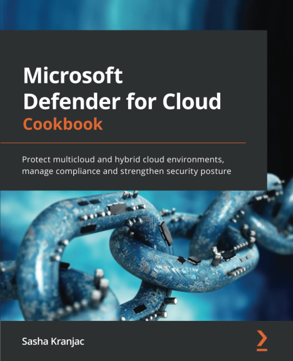Microsoft Defender For Cloud Cookbook Protect Multicloud And Hybrid Cloud Environments Manage Compliance And Strengthen Security Posture Sasha Kranjac