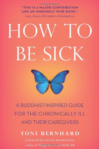 How To Be Sick A Buddhistinspired Guide For The Chronically Ill And Their Caregivers 1st Edition Toni Bernhard
