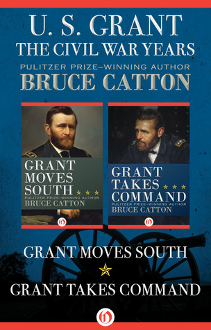 U S Grant The Civil War Years Grant Moves South And Grant Takes Command Bruce Catton