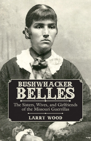 Bushwhacker Belles The Sisters Wives And Girlfriends Of The Missouri Guerrillas Larry Wood