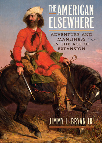 The American Elsewhere Adventure And Manliness In The Age Of Expansion Jimmy L Bryan