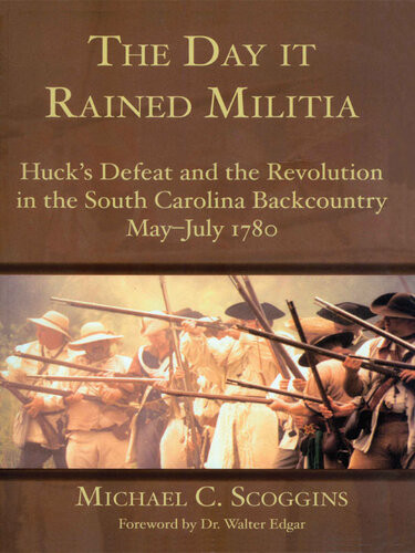 The Day It Rained Militia Hucks Defeat And The Revolution In The South Carolina Backcountry Mayjuly 1780 Michael C Scoggins