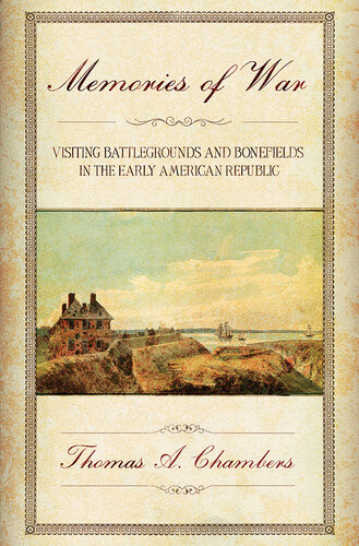 Memories Of War Visiting Battlegrounds And Bonefields In The Early American Republic Thomas A Chambers