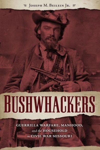 Bushwhackers Guerrilla Warfare Manhood And The Household In Civil War Missouri Joseph M Beilein