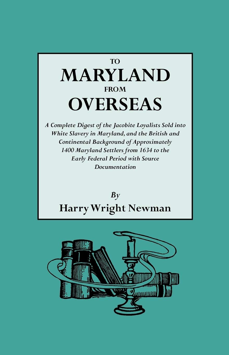 To Maryland From Overseas A Complete Digest Of The Jacobite Loyalists Sold Into White Slavery In Maryland And The British And Contintental Backgroun Newman