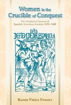 Women In The Crucible Of Conquest The Gendered Genesis Of Spanish American Society 15001600 Karen Vieira Powers