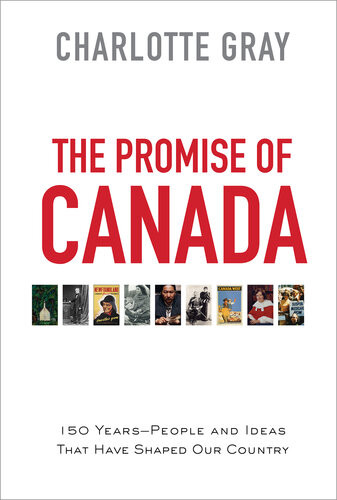 The Promise Of Canada 150 Years People And Ideas That Have Shaped Our Country Charlotte Gray