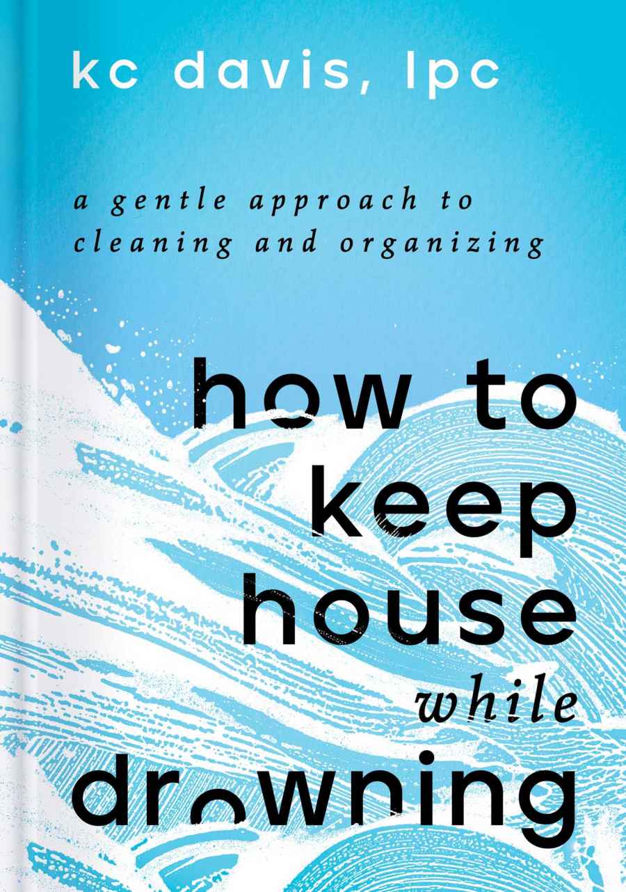How To Keep House While Drowning A Gentle Approach To Cleaning And Organizing Kc Davis