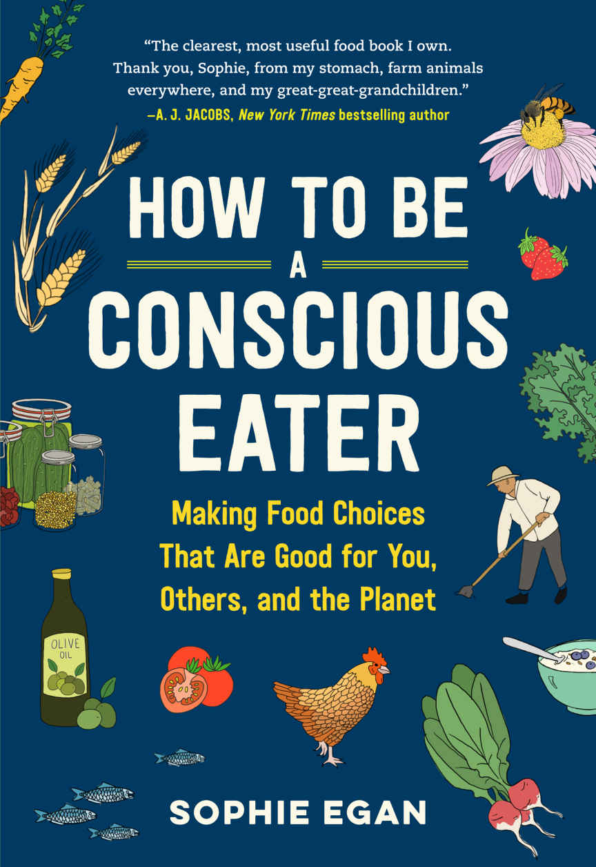 How To Be A Conscious Eater Making Food Choices That Are Good For You Others And The Planet Sophie Egan