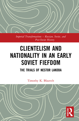 Clientelism And Nationality In An Early Soviet Fiefdom The Trials Of Nestor Lakoba Timothy K Blauvelt