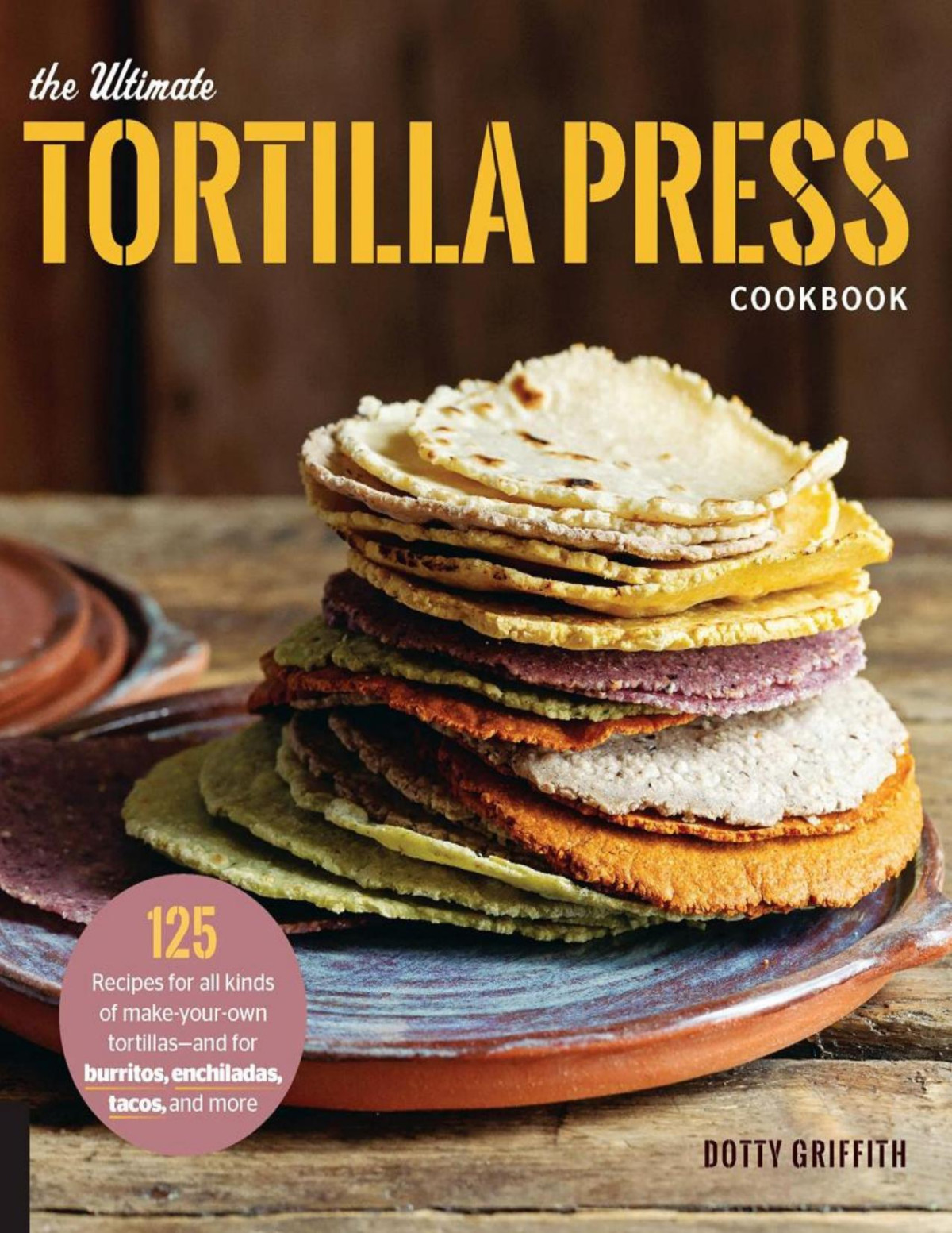 The Ultimate Tortilla Press Cookbook 125 Recipes For All Kinds Of Makeyourown Tortillasand For Burritos Enchiladas Tacos And More Dotty Griffith