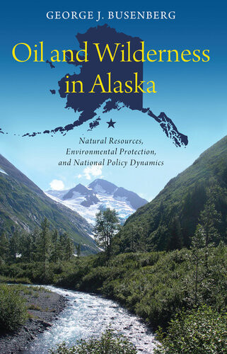 Oil And Wilderness In Alaska Natural Resources Environmental Protection And National Policy Dynamics George J Busenberg