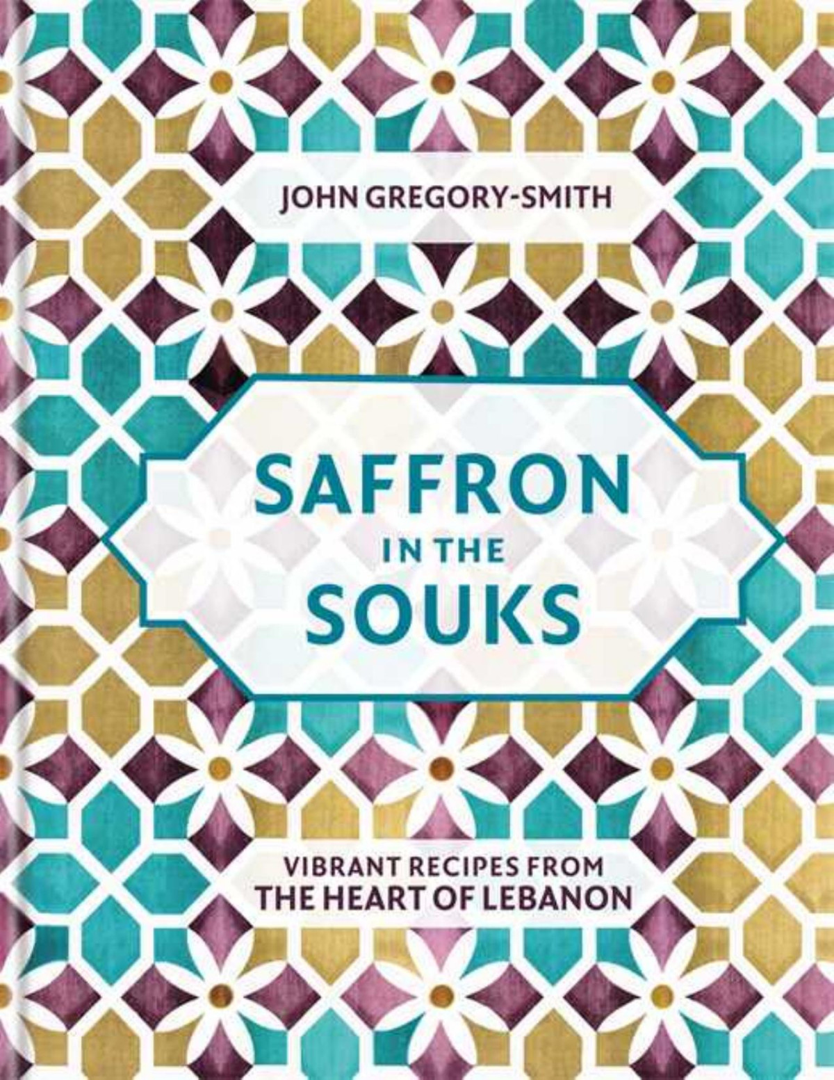 Saffron In The Souks Vibrant Recipes From The Heart Of Lebanon John Gregorysmith