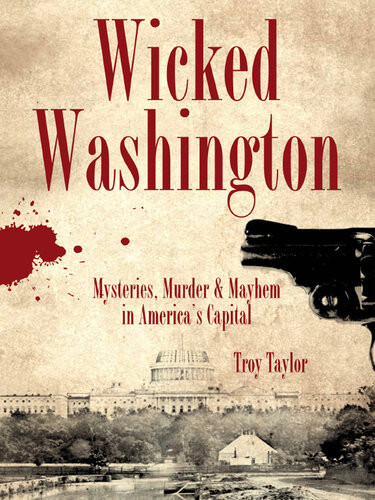 Wicked Washington Mysteries Murder Mayhem In Americas Capital Troy Taylor