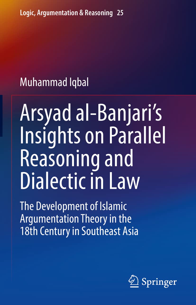 Arsyad Albanjaris Insights On Parallel Reasoning And Dialectic In Law The Development Of Islamic Argumentation Theory In The 18th Century In Southeast Asia Muhammad Iqbal
