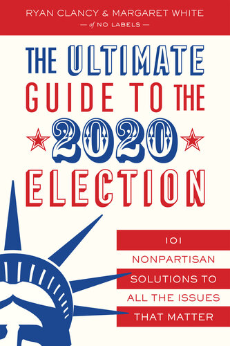 The Ultimate Guide To The 2020 Election 101 Nonpartisan Solutions To All The Issues That Matter Ryan Clancy Margaret White