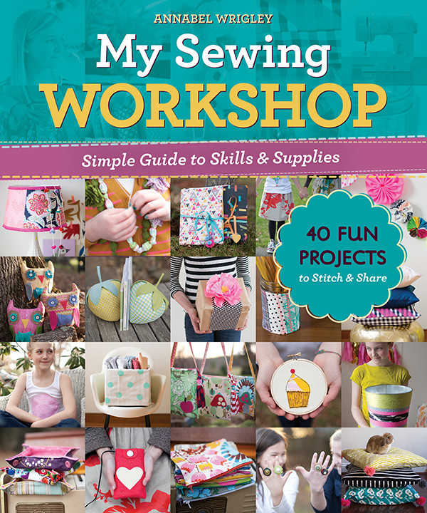My Sewing Workshop Simple Guide To Skills Supplies 40 Fun Projects To Stitch Share Annabel Wrigley