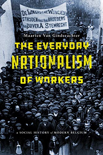 The Everyday Nationalism Of Workers A Social History Of Modern Belgium Maarten Van Ginderachter